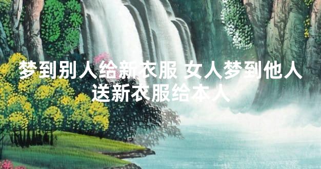 梦到别人给新衣服 女人梦到他人送新衣服给本人